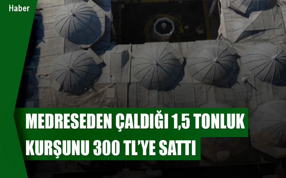 701268Medreseden çaldığı 1,5 tonluk kurşunu 300 TL’ye sattı.jpg